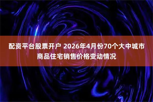 配资平台股票开户 2026年4月份70个大中城市商品住宅销售价格变动情况
